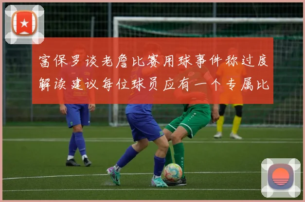 富保罗谈老詹比赛用球事件称过度解读建议每位球员应有一个专属比赛用球