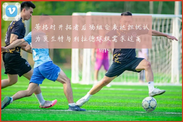蒂格对开拓者后场组合表达担忧认为莫兰特与利拉德球权需求过高