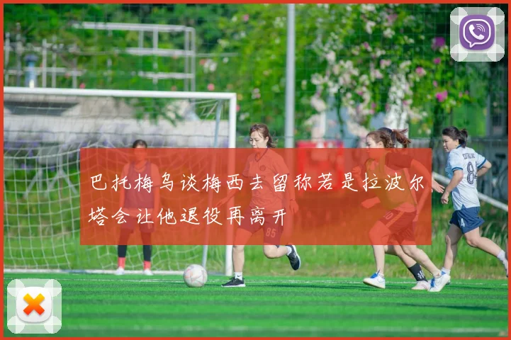 巴托梅乌谈梅西去留称若是拉波尔塔会让他退役再离开