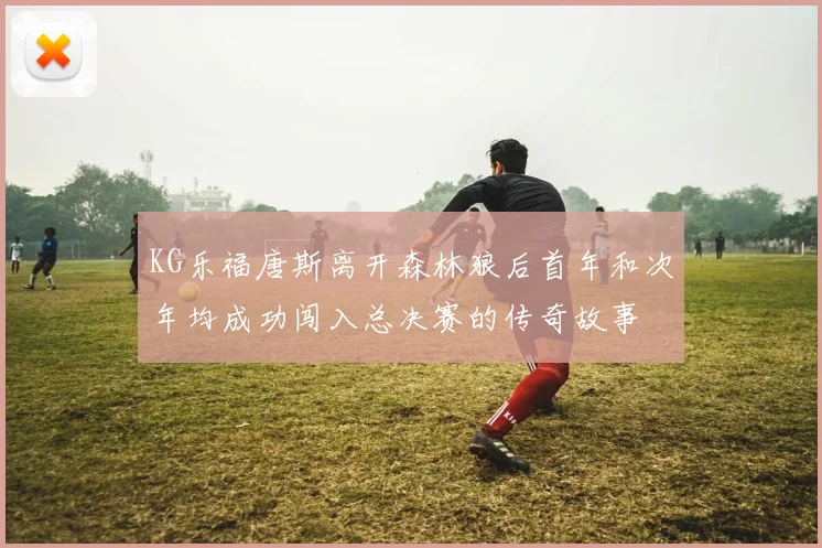 KG乐福唐斯离开森林狼后首年和次年均成功闯入总决赛的传奇故事