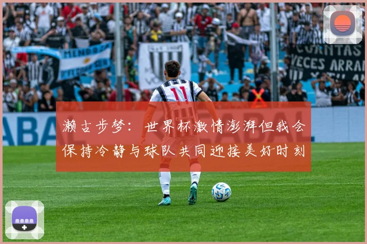 濑古步梦：世界杯激情澎湃但我会保持冷静与球队共同迎接美好时刻