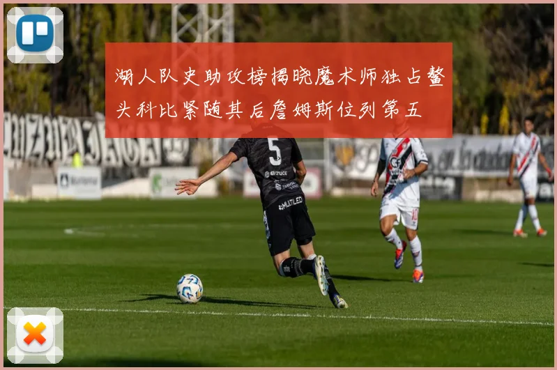 湖人队史助攻榜揭晓魔术师独占鳌头科比紧随其后詹姆斯位列第五