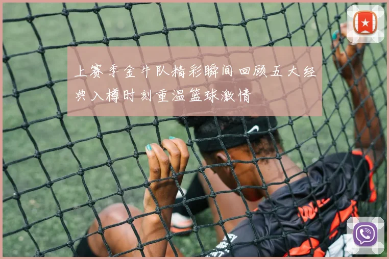 上赛季金牛队精彩瞬间回顾五大经典入樽时刻重温篮球激情