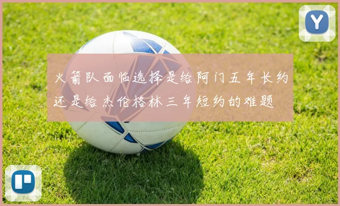 火箭队面临选择是给阿门五年长约还是给杰伦格林三年短约的难题