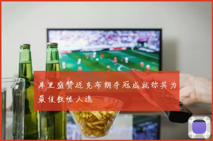 库里盛赞迈克布朗夺冠成就称其为最佳教练人选
