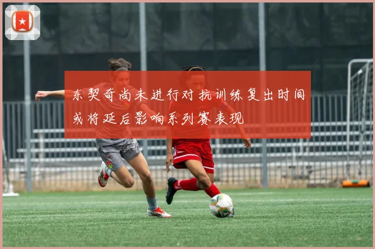 东契奇尚未进行对抗训练复出时间或将延后影响系列赛表现