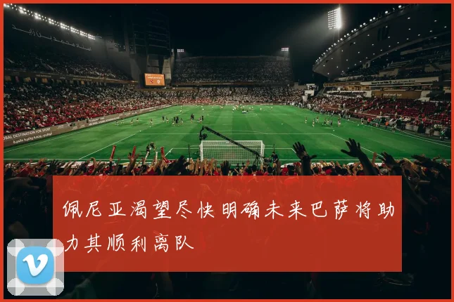 佩尼亚渴望尽快明确未来巴萨将助力其顺利离队