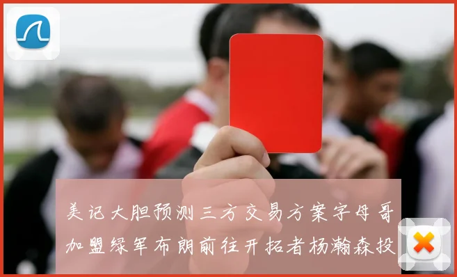 美记大胆预测三方交易方案字母哥加盟绿军布朗前往开拓者杨瀚森投奔雄鹿