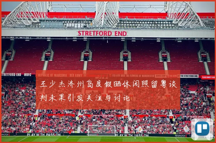 王少杰济州岛度假晒休闲照留粤谈判未果引发关注与讨论
