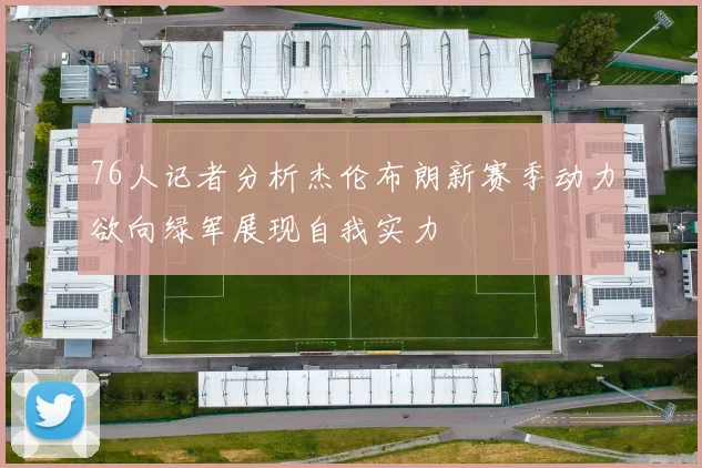 76人记者分析杰伦布朗新赛季动力欲向绿军展现自我实力