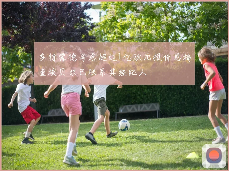多特蒙德考虑超过1亿欧元报价恩梅查埃贝尔已联系其经纪人