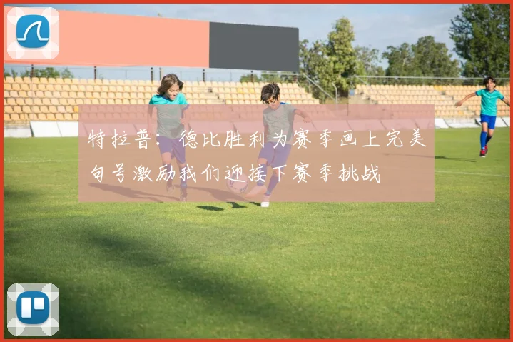 特拉普：德比胜利为赛季画上完美句号激励我们迎接下赛季挑战