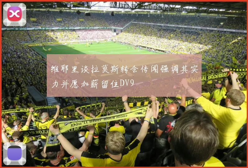 维耶里谈拉莫斯转会传闻强调其实力并愿加薪留住DV9