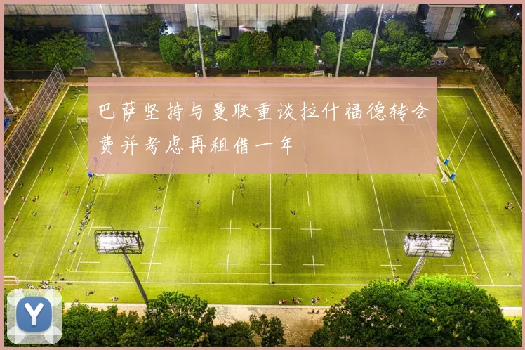 巴萨坚持与曼联重谈拉什福德转会费并考虑再租借一年