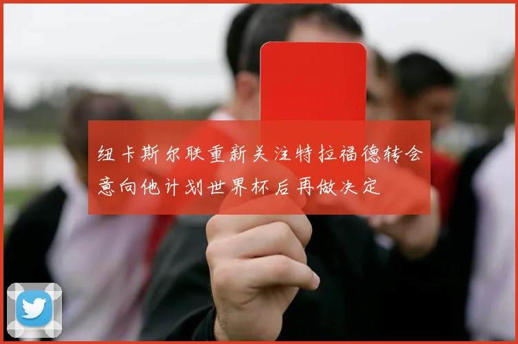 纽卡斯尔联重新关注特拉福德转会意向他计划世界杯后再做决定