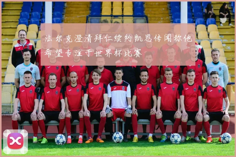 法尔克澄清拜仁续约凯恩传闻称他希望专注于世界杯比赛
