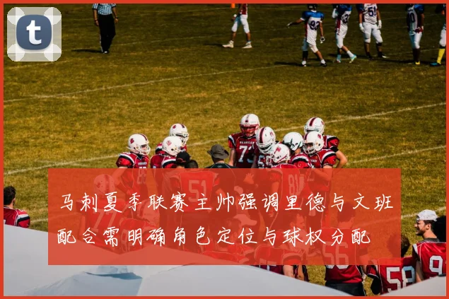 马刺夏季联赛主帅强调里德与文班配合需明确角色定位与球权分配