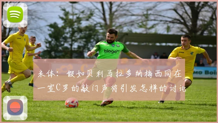 米体：假如贝利马拉多纳梅西同在一室C罗的敲门声将引发怎样的讨论